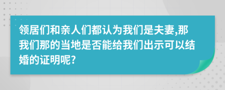 领居们和亲人们都认为我们是夫妻,那我们那的当地是否能给我们出示可以结婚的证明呢?
