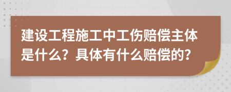 建设工程施工中工伤赔偿主体是什么？具体有什么赔偿的？