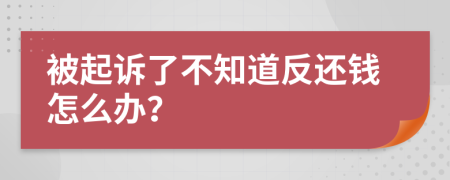 被起诉了不知道反还钱怎么办？