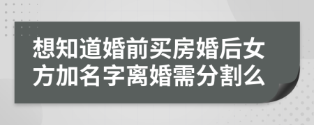 想知道婚前买房婚后女方加名字离婚需分割么