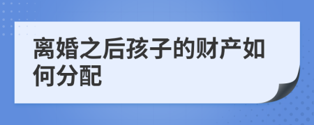 离婚之后孩子的财产如何分配