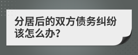 分居后的双方债务纠纷该怎么办？