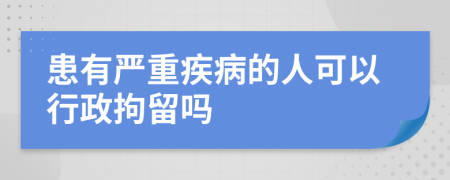 患有严重疾病的人可以行政拘留吗