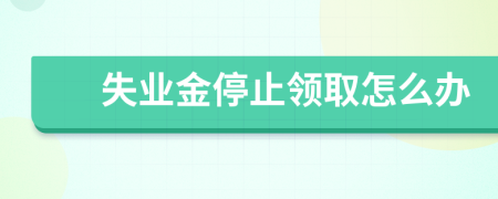 失业金停止领取怎么办