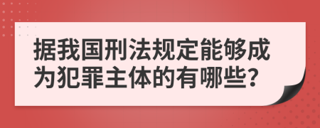 据我国刑法规定能够成为犯罪主体的有哪些？