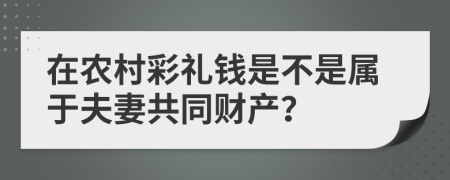 在农村彩礼钱是不是属于夫妻共同财产？