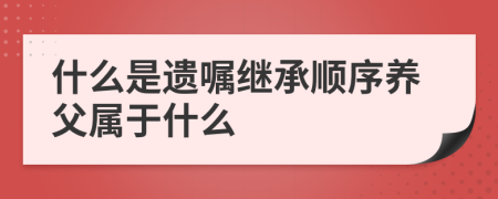 什么是遗嘱继承顺序养父属于什么