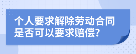 个人要求解除劳动合同是否可以要求赔偿？