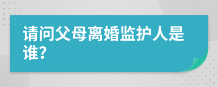 请问父母离婚监护人是谁？