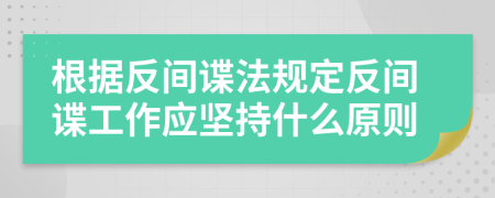 根据反间谍法规定反间谍工作应坚持什么原则