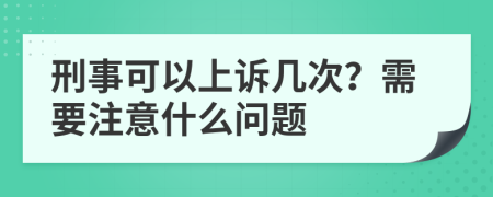 刑事可以上诉几次？需要注意什么问题