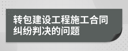 转包建设工程施工合同纠纷判决的问题