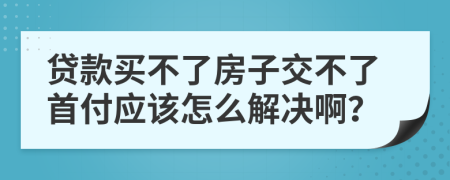 贷款买不了房子交不了首付应该怎么解决啊？