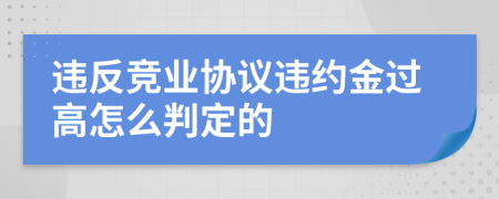 违反竞业协议违约金过高怎么判定的