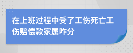 在上班过程中受了工伤死亡工伤赔偿款家属咋分