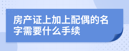 房产证上加上配偶的名字需要什么手续