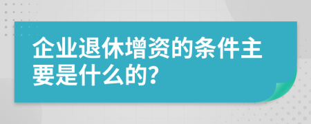 企业退休增资的条件主要是什么的？