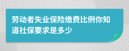 劳动者失业保险缴费比例你知道社保要求是多少