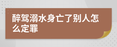 醉驾溺水身亡了别人怎么定罪