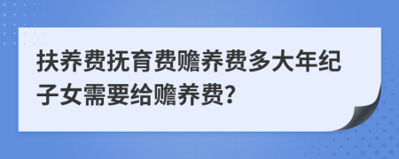 扶养费抚育费赡养费多大年纪子女需要给赡养费？