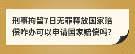 刑事拘留7日无罪释放国家赔偿咋办可以申请国家赔偿吗？