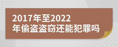 2017年至2022年偷盗盗窃还能犯罪吗