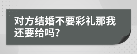 对方结婚不要彩礼那我还要给吗？