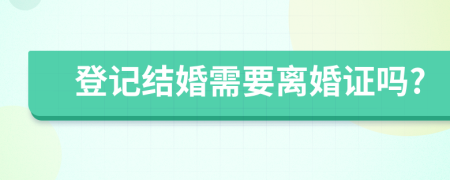 登记结婚需要离婚证吗?