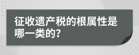 征收遗产税的根属性是哪一类的？