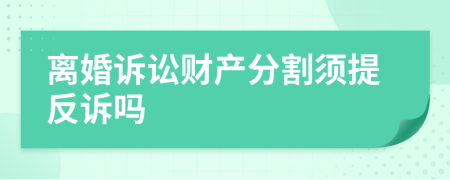 离婚诉讼财产分割须提反诉吗
