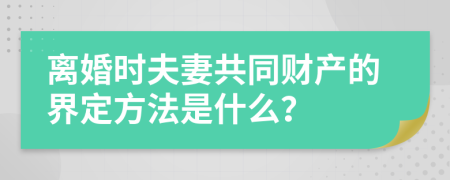 离婚时夫妻共同财产的界定方法是什么？