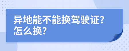 异地能不能换驾驶证？怎么换？