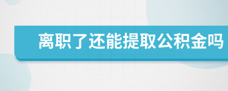 离职了还能提取公积金吗