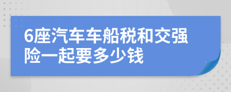 6座汽车车船税和交强险一起要多少钱