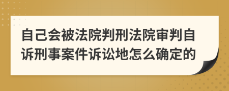 自己会被法院判刑法院审判自诉刑事案件诉讼地怎么确定的