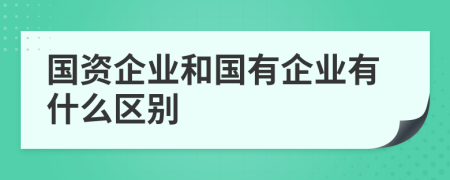 国资企业和国有企业有什么区别