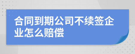 合同到期公司不续签企业怎么赔偿