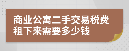 商业公寓二手交易税费租下来需要多少钱