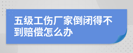 五级工伤厂家倒闭得不到赔偿怎么办