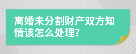 离婚未分割财产双方知情该怎么处理？