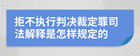 拒不执行判决裁定罪司法解释是怎样规定的