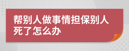 帮别人做事情担保别人死了怎么办