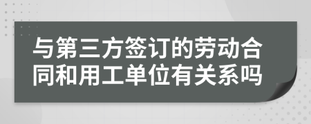 与第三方签订的劳动合同和用工单位有关系吗