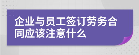 企业与员工签订劳务合同应该注意什么