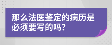 那么法医鉴定的病历是必须要写的吗？