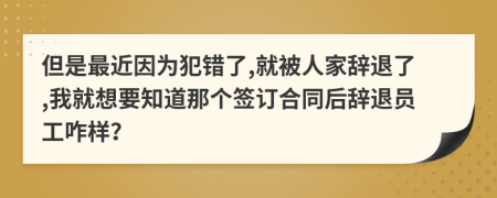 但是最近因为犯错了,就被人家辞退了,我就想要知道那个签订合同后辞退员工咋样？