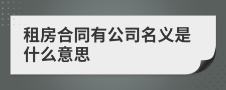 租房合同有公司名义是什么意思