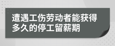 遭遇工伤劳动者能获得多久的停工留薪期