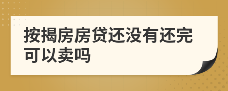 按揭房房贷还没有还完可以卖吗