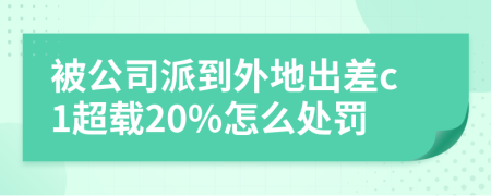 被公司派到外地出差c1超载20%怎么处罚